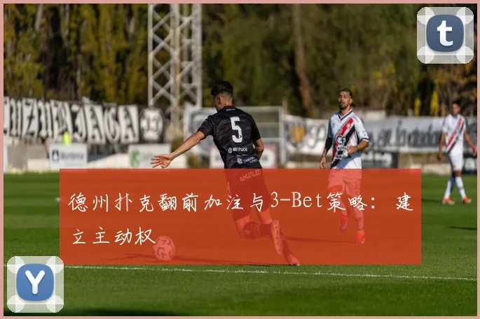 德州扑克翻前加注与3-Bet策略：建立主动权