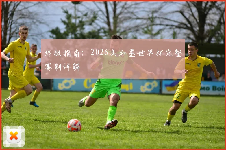 终极指南：2026美加墨世界杯完整赛制详解