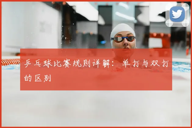乒乓球比赛规则详解:单打与双打的区别