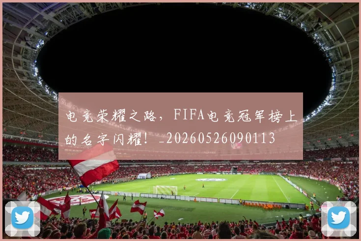 电竞荣耀之路，FIFA电竞冠军榜上的名字闪耀！_20260526090113