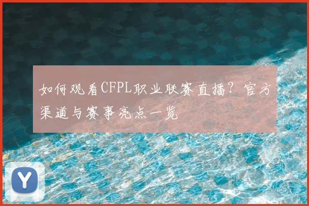 如何观看CFPL职业联赛直播？官方渠道与赛事亮点一览