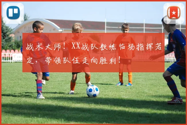 战术大师!XX战队教练临场指挥若定,带领队伍走向胜利!