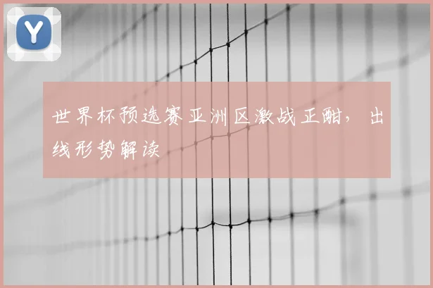 世界杯预选赛亚洲区激战正酣，出线形势解读