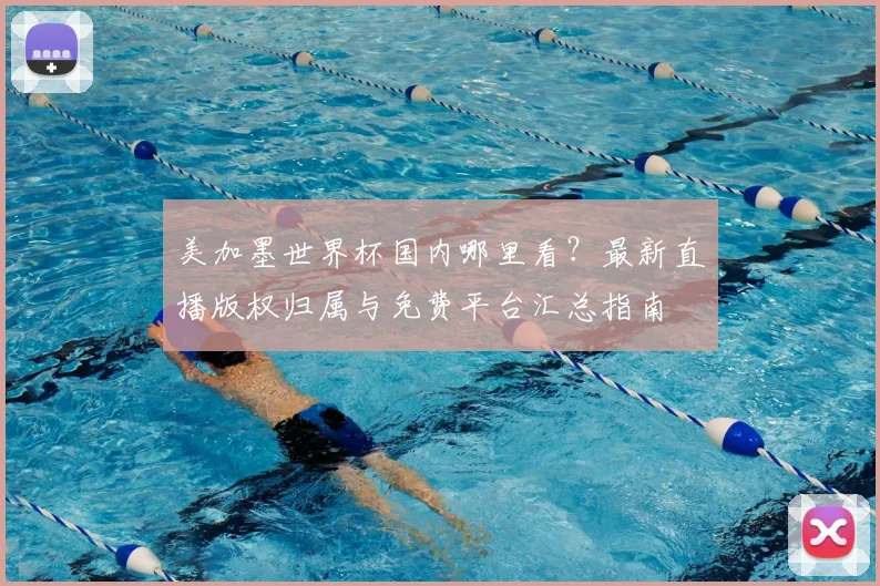 美加墨世界杯国内哪里看？最新直播版权归属与免费平台汇总指南