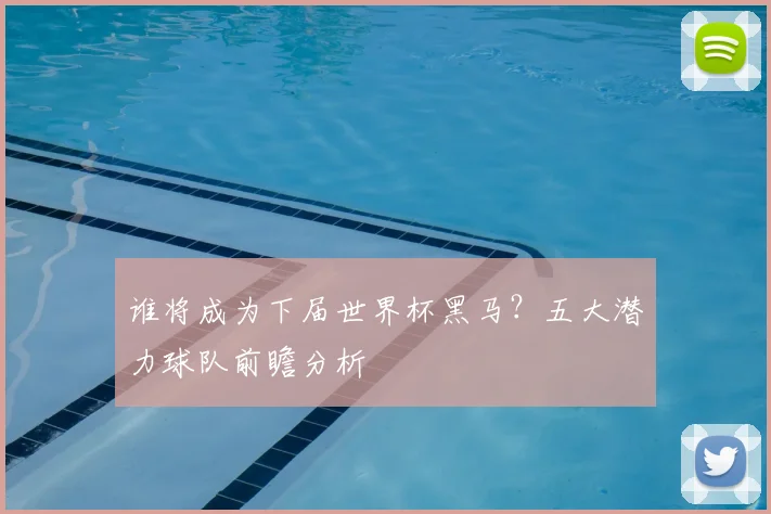 谁将成为下届世界杯黑马？五大潜力球队前瞻分析
