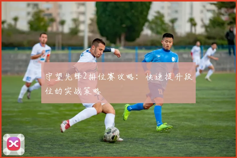 守望先锋2排位赛攻略：快速提升段位的实战策略