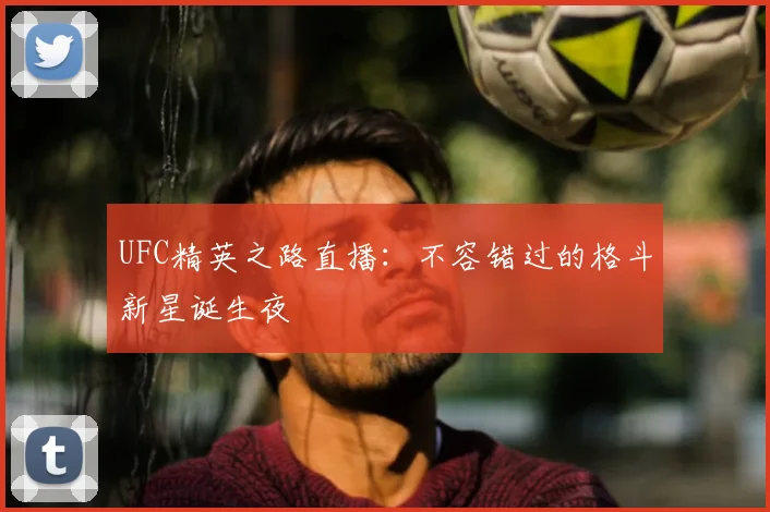 UFC精英之路直播：不容错过的格斗新星诞生夜