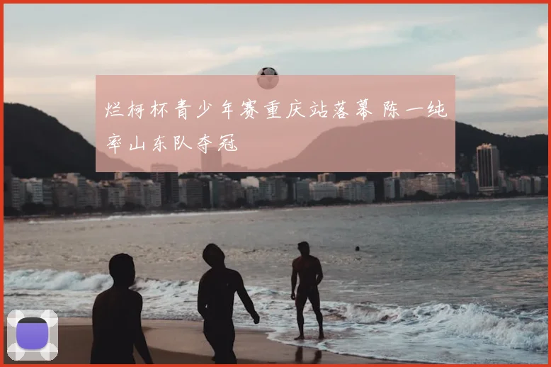 烂柯杯青少年赛重庆站落幕 陈一纯率山东队夺冠