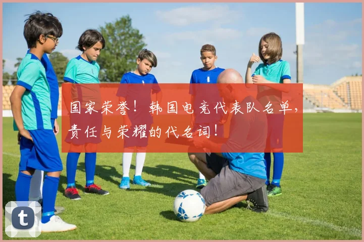 国家荣誉！韩国电竞代表队名单，责任与荣耀的代名词！