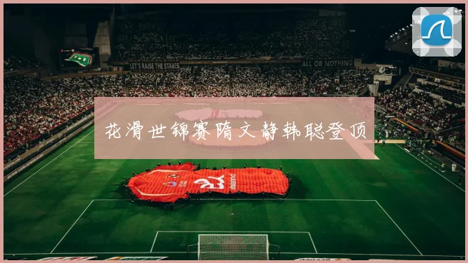 花滑世锦赛隋文静韩聪登顶