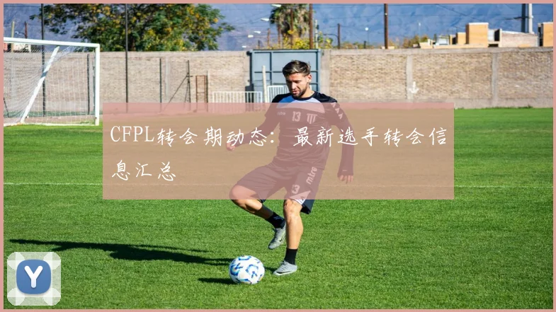CFPL转会期动态：最新选手转会信息汇总