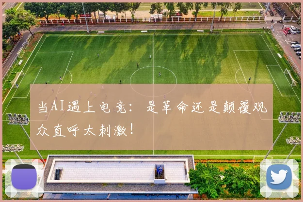 当AI遇上电竞：是革命还是颠覆观众直呼太刺激！