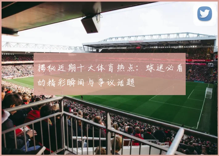 揭秘近期十大体育热点：球迷必看的精彩瞬间与争议话题