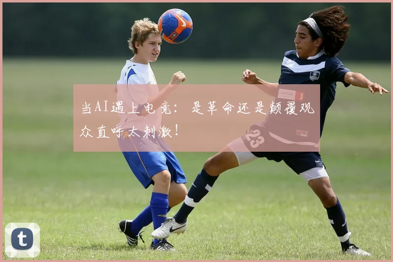 当AI遇上电竞:是革命还是颠覆观众直呼太刺激!