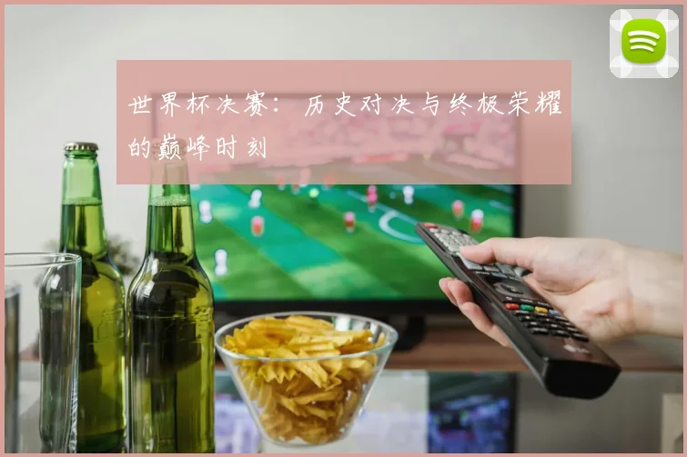 世界杯决赛:历史对决与终极荣耀的巅峰时刻
