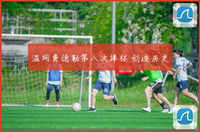 温网费德勒第八次捧杯 创造历史