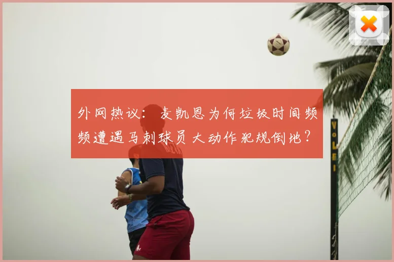 外网热议：麦凯恩为何垃圾时间频频遭遇马刺球员大动作犯规倒地？