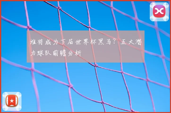 谁将成为下届世界杯黑马？五大潜力球队前瞻分析