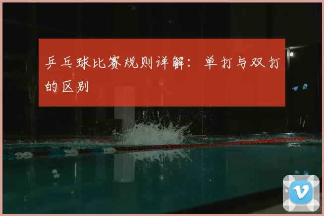 乒乓球比赛规则详解：单打与双打的区别